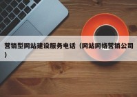營銷型網(wǎng)站建設(shè)服務電話（網(wǎng)站網(wǎng)絡營銷公司）
