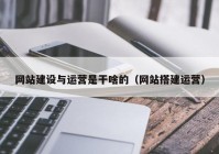 網站建設與運營是干啥的（網站搭建運營）