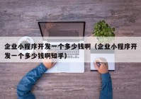 企業(yè)小程序開發(fā)一個多少錢啊（企業(yè)小程序開發(fā)一個多少錢啊知乎）