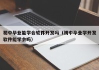 初中畢業(yè)能學(xué)會(huì)軟件開(kāi)發(fā)嗎（初中畢業(yè)學(xué)開(kāi)發(fā)軟件能學(xué)會(huì)嗎）